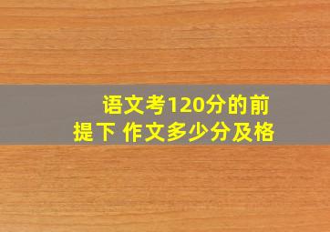 语文考120分的前提下 作文多少分及格